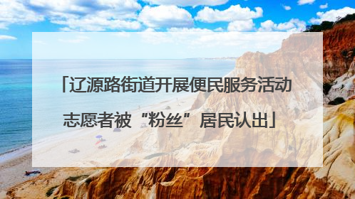 辽源路街道开展便民服务活动 志愿者被“粉丝”居民认出